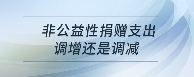 非公益性捐贈(zèng)支出調(diào)增還是調(diào)減 非公益性捐贈(zèng)支出調(diào)增還是調(diào)減