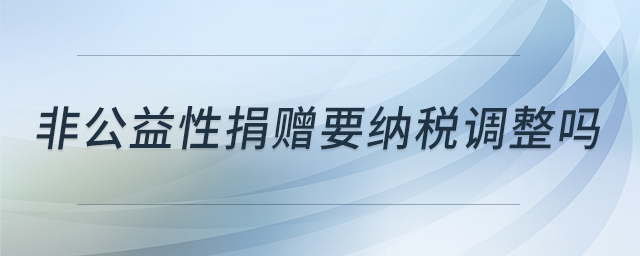 非公益性捐贈(zèng)要納稅調(diào)整嗎 非公益性捐贈(zèng)要納稅調(diào)整嗎