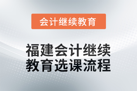 2026年福建會計人員繼續(xù)教育選課流程 2026年福建會計人員繼續(xù)教育選課流程