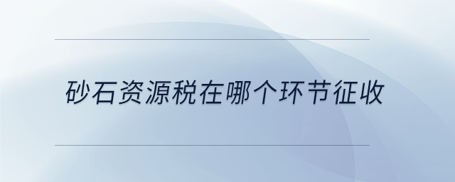 砂石資源稅在哪個(gè)環(huán)節(jié)征收 砂石資源稅在哪個(gè)環(huán)節(jié)征收