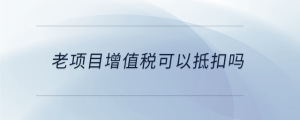 老項(xiàng)目增值稅可以抵扣嗎
