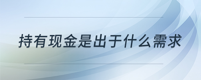 持有現(xiàn)金是出于什么需求 持有現(xiàn)金是出于什么需求