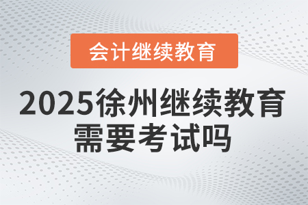 2025年徐州繼續(xù)教育需要考試嗎？
