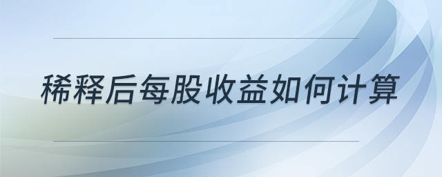 稀釋后每股收益如何計(jì)算 稀釋后每股收益如何計(jì)算