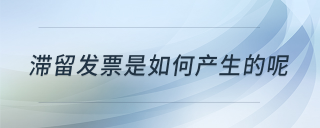 滯留發(fā)票是如何產(chǎn)生的呢 滯留發(fā)票是如何產(chǎn)生的呢