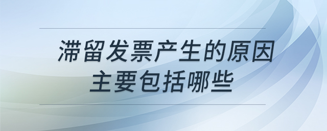 滯留發(fā)票產(chǎn)生的原因主要包括哪些