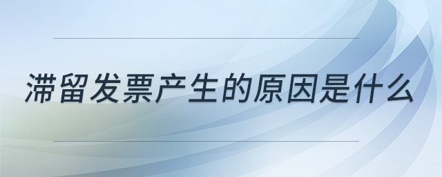 滯留發(fā)票產(chǎn)生的原因是什么 滯留發(fā)票產(chǎn)生的原因是什么