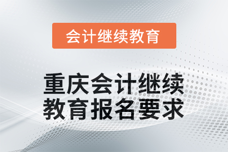 2025年度重慶會(huì)計(jì)繼續(xù)教育報(bào)名要求 2025年度重慶會(huì)計(jì)繼續(xù)教育報(bào)名要求