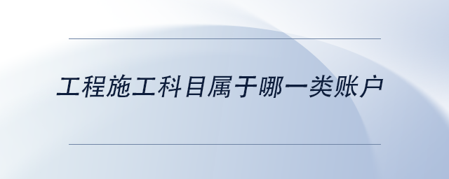 中級會計工程施工科目屬于哪一類賬戶