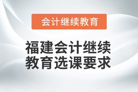 2026年福建會計繼續(xù)教育選課要求 2026年福建會計繼續(xù)教育選課要求