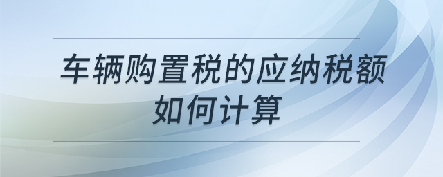 車輛購置稅的應(yīng)納稅額如何計(jì)算