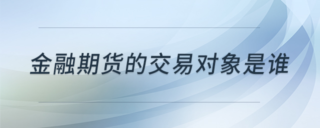 金融期貨的交易對(duì)象是誰(shuí) 金融期貨的交易對(duì)象是誰(shuí)