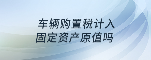 車輛購置稅計(jì)入固定資產(chǎn)原值嗎