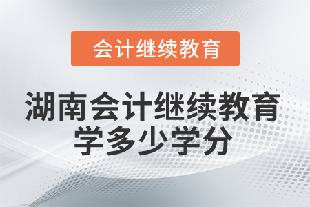 2025年湖南會(huì)計(jì)人員繼續(xù)教育學(xué)多少學(xué)分？