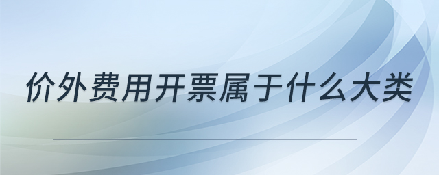 價(jià)外費(fèi)用開票屬于什么大類