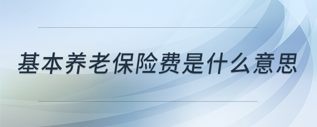 基本養(yǎng)老保險(xiǎn)費(fèi)是什么意思 基本養(yǎng)老保險(xiǎn)費(fèi)是什么意思