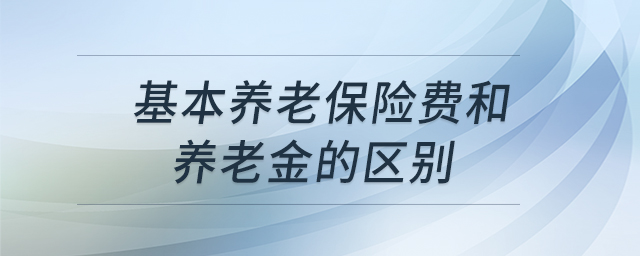 基本養(yǎng)老保險費(fèi)和養(yǎng)老金的區(qū)別