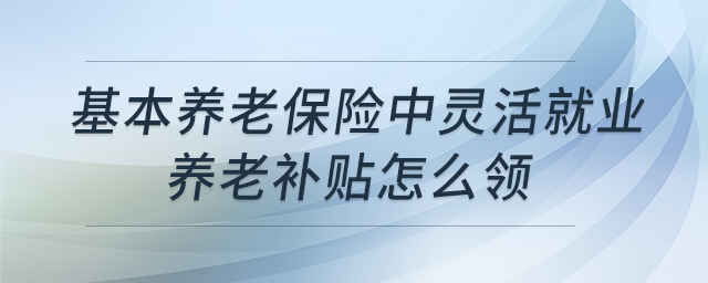 基本養(yǎng)老保險(xiǎn)中靈活就業(yè)養(yǎng)老補(bǔ)貼怎么領(lǐng) 基本養(yǎng)老保險(xiǎn)中靈活就業(yè)養(yǎng)老補(bǔ)貼怎么領(lǐng)