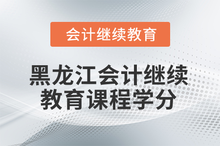 2025年黑龍江會計繼續(xù)教育課程學分 2025年黑龍江會計繼續(xù)教育課程學分