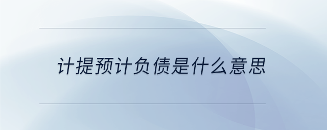 計提預(yù)計負債是什么意思 計提預(yù)計負債是什么意思