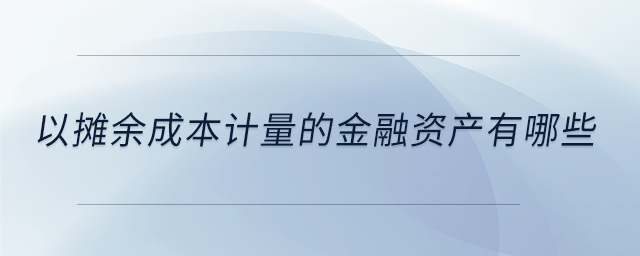 以攤余成本計(jì)量的金融資產(chǎn)有哪些 以攤余成本計(jì)量的金融資產(chǎn)有哪些