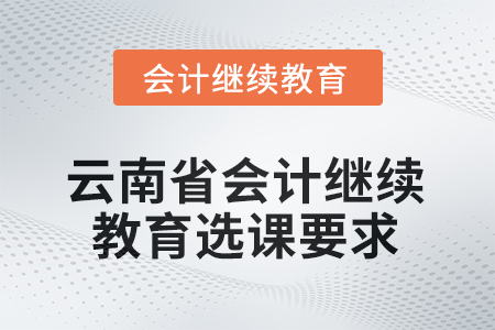 2026年云南省會(huì)計(jì)人員繼續(xù)教育選課要求 2026年云南省會(huì)計(jì)人員繼續(xù)教育選課要求