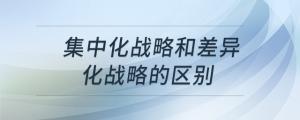 集中化戰(zhàn)略和差異化戰(zhàn)略的區(qū)別