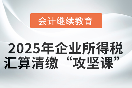 直播：2025年度企業(yè)所得稅匯算清繳“攻堅課”——新政應(yīng)用與爭議解決