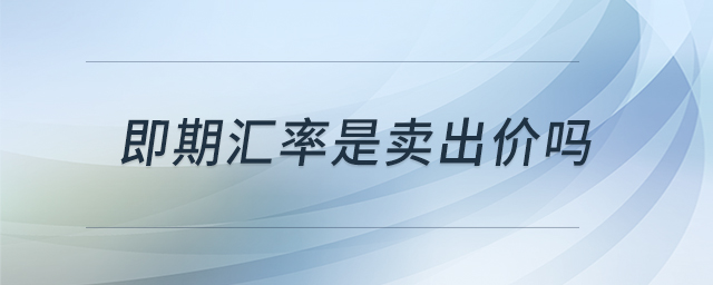 即期匯率是賣(mài)出價(jià)嗎 即期匯率是賣(mài)出價(jià)嗎