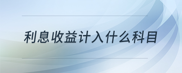 利息收益計入什么科目 利息收益計入什么科目