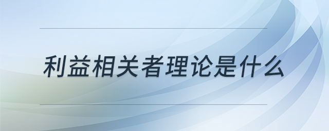 利益相關(guān)者理論是什么 利益相關(guān)者理論是什么