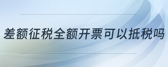 差額征稅全額開票可以抵稅嗎 差額征稅全額開票可以抵稅嗎