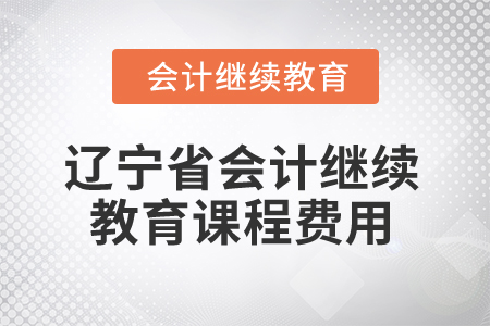 2026年遼寧省會(huì)計(jì)繼續(xù)教育課程費(fèi)用 2026年遼寧省會(huì)計(jì)繼續(xù)教育課程費(fèi)用