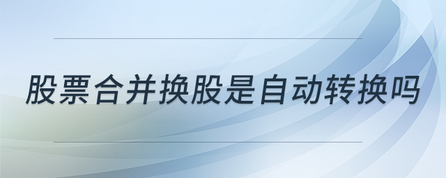 股票合并換股是自動(dòng)轉(zhuǎn)換嗎