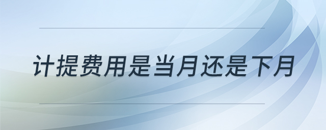計(jì)提費(fèi)用是當(dāng)月還是下月 計(jì)提費(fèi)用是當(dāng)月還是下月