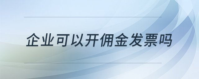 企業(yè)可以開(kāi)傭金發(fā)票嗎 企業(yè)可以開(kāi)傭金發(fā)票嗎