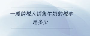 一般納稅人銷售牛奶的稅率是多少