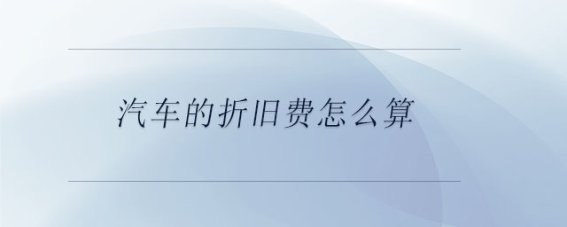 汽車的折舊費(fèi)怎么算 汽車的折舊費(fèi)怎么算