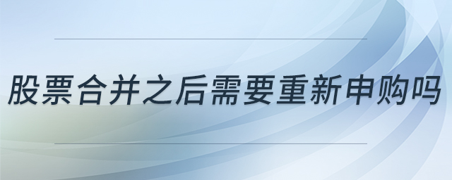 股票合并之后需要重新申購嗎 股票合并之后需要重新申購嗎