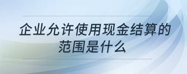 企業(yè)允許使用現(xiàn)金結(jié)算的范圍是什么 企業(yè)允許使用現(xiàn)金結(jié)算的范圍是什么