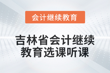 2026年吉林省會(huì)計(jì)人員繼續(xù)教育選課聽課流程 2026年吉林省會(huì)計(jì)人員繼續(xù)教育選課聽課流程