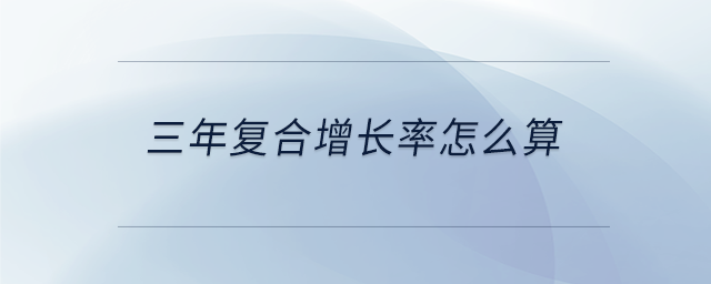三年復(fù)合增長(zhǎng)率怎么算 三年復(fù)合增長(zhǎng)率怎么算