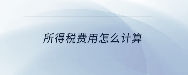 所得稅費(fèi)用怎么計(jì)算 所得稅費(fèi)用怎么計(jì)算