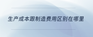 生產(chǎn)成本跟制造費用區(qū)別在哪里