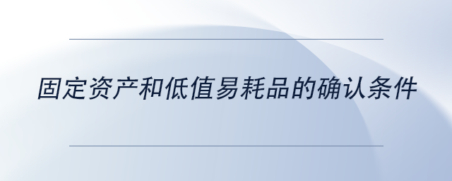 中級(jí)會(huì)計(jì)固定資產(chǎn)和低值易耗品的確認(rèn)條件 中級(jí)會(huì)計(jì)固定資產(chǎn)和低值易耗品的確認(rèn)條件