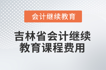 2026年吉林省會計繼續(xù)教育課程費用 2026年吉林省會計繼續(xù)教育課程費用