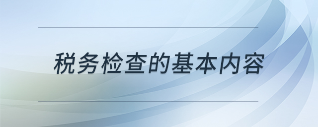 稅務(wù)檢查的基本內(nèi)容 稅務(wù)檢查的基本內(nèi)容
