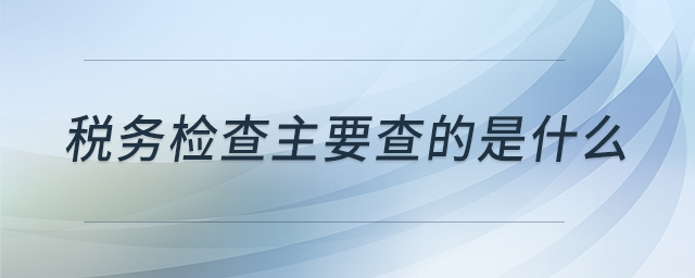 稅務檢查主要查的是什么