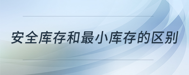 安全庫(kù)存和最小庫(kù)存的區(qū)別 安全庫(kù)存和最小庫(kù)存的區(qū)別