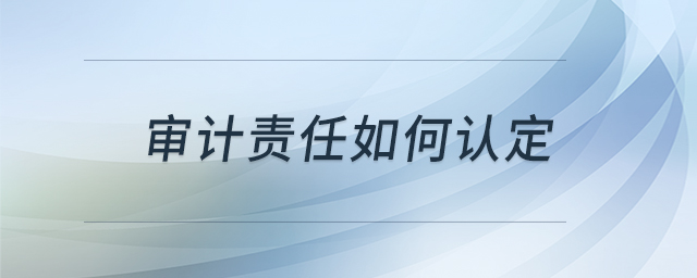 審計(jì)責(zé)任如何認(rèn)定 審計(jì)責(zé)任如何認(rèn)定